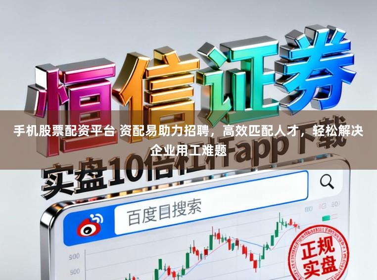 手机股票配资平台 资配易助力招聘，高效匹配人才，轻松解决企业用工难题