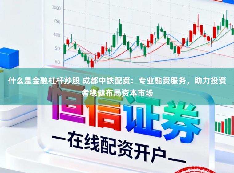 什么是金融杠杆炒股 成都中铁配资：专业融资服务，助力投资者稳健布局资本市场