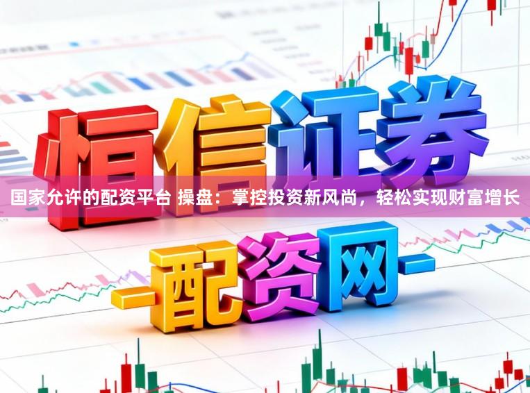 国家允许的配资平台 操盘：掌控投资新风尚，轻松实现财富增长