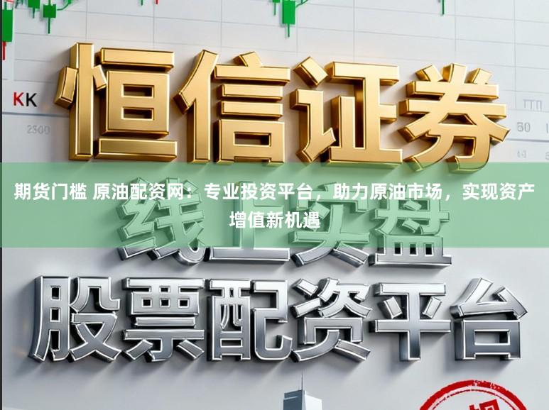 期货门槛 原油配资网：专业投资平台，助力原油市场，实现资产增值新机遇