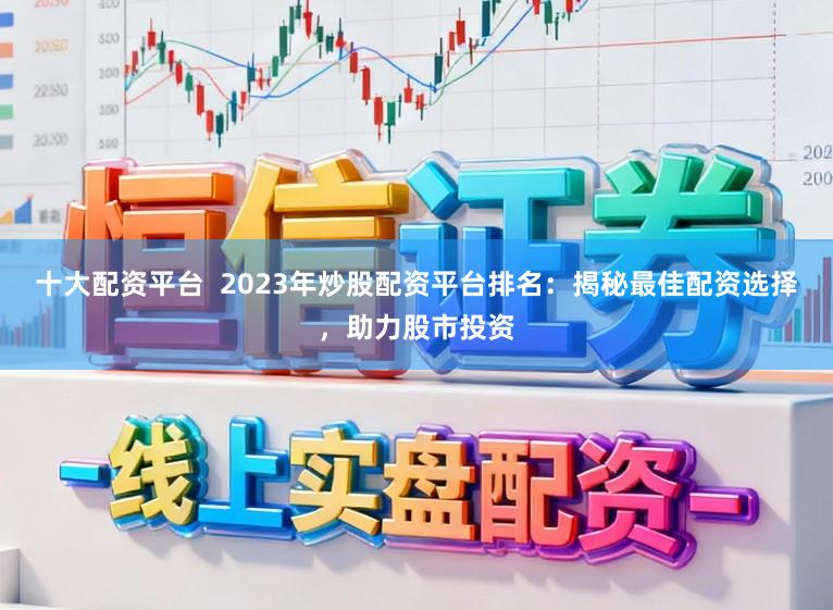 十大配资平台  2023年炒股配资平台排名：揭秘最佳配资选择，助力股市投资