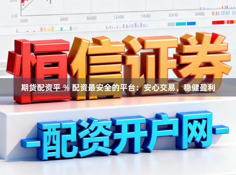 期货配资平 % 配资最安全的平台：安心交易，稳健盈利