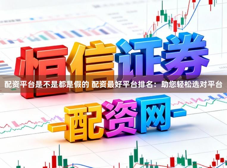 配资平台是不是都是假的 配资最好平台排名：助您轻松选对平台