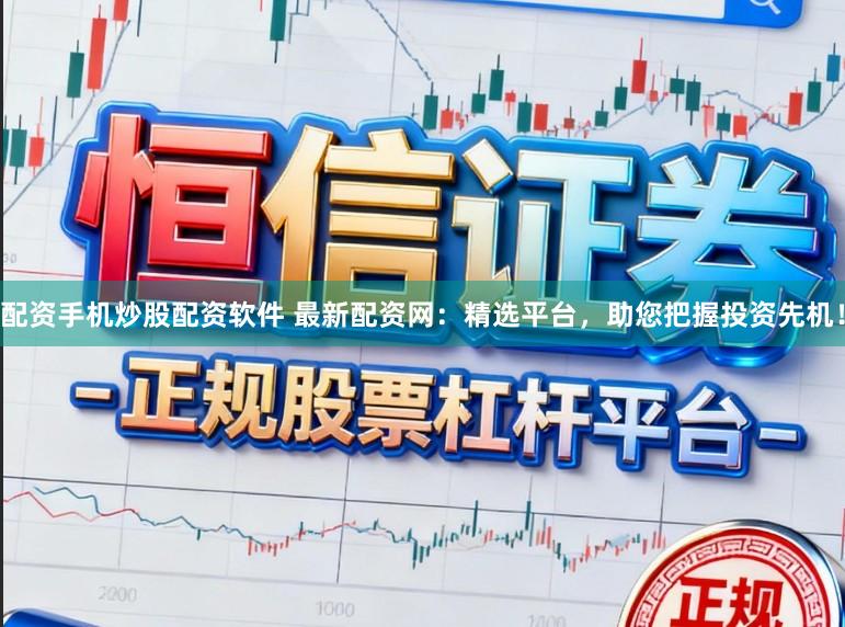 配资手机炒股配资软件 最新配资网：精选平台，助您把握投资先机！