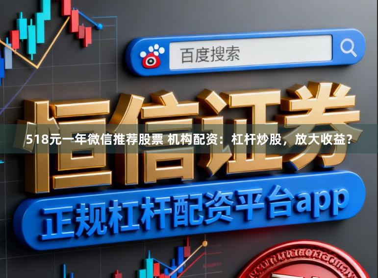 518元一年微信推荐股票 机构配资：杠杆炒股，放大收益？
