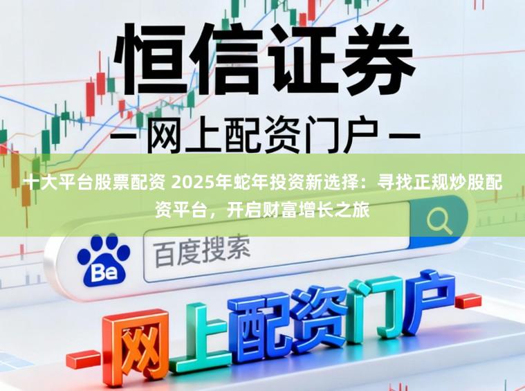 十大平台股票配资 2025年蛇年投资新选择：寻找正规炒股配资平台，开启财富增长之旅