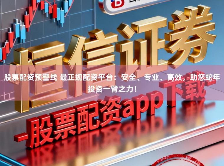 股票配资预警线 最正规配资平台：安全、专业、高效，助您蛇年投资一臂之力！