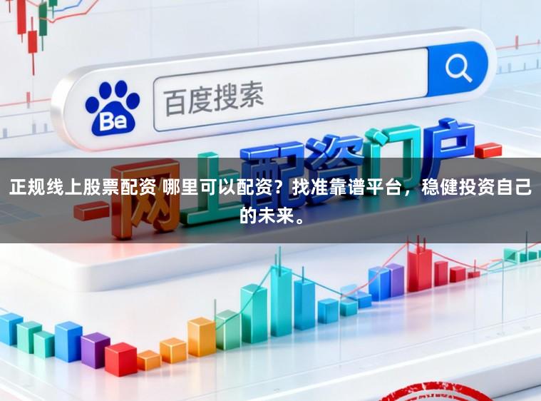 正规线上股票配资 哪里可以配资？找准靠谱平台，稳健投资自己的未来。