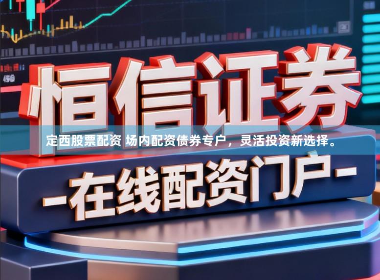 定西股票配资 场内配资债券专户，灵活投资新选择。