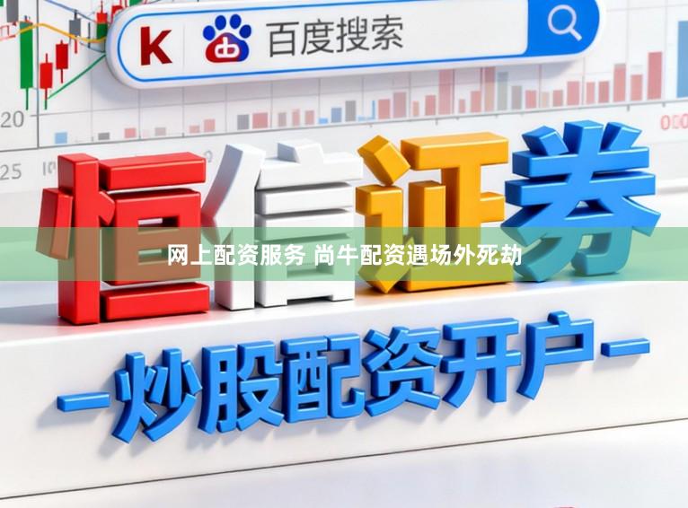 网上配资服务 尚牛配资遇场外死劫