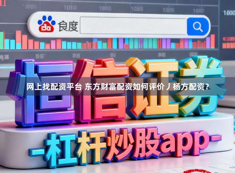 网上找配资平台 东方财富配资如何评价丿杨方配资？