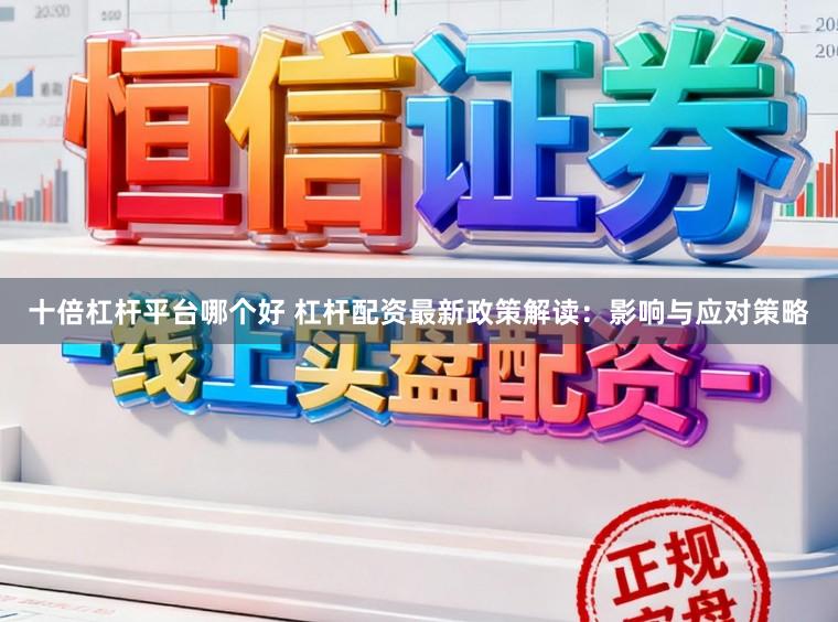 十倍杠杆平台哪个好 杠杆配资最新政策解读：影响与应对策略