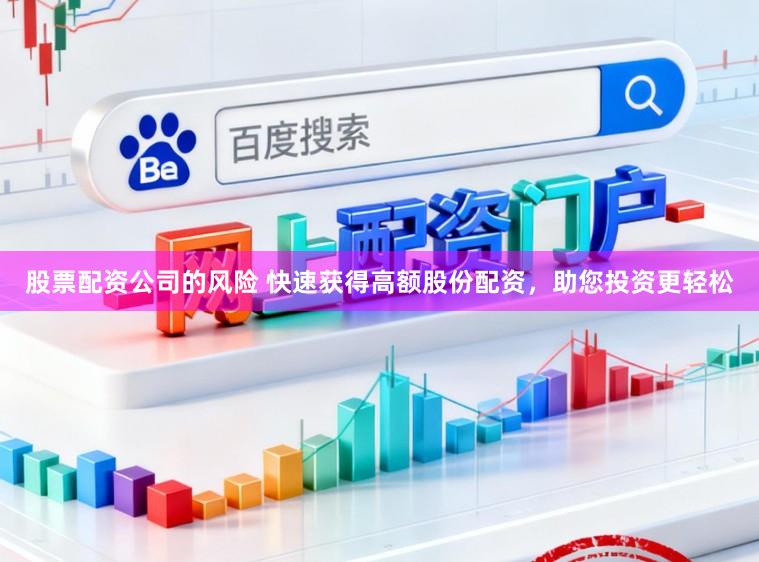 股票配资公司的风险 快速获得高额股份配资，助您投资更轻松