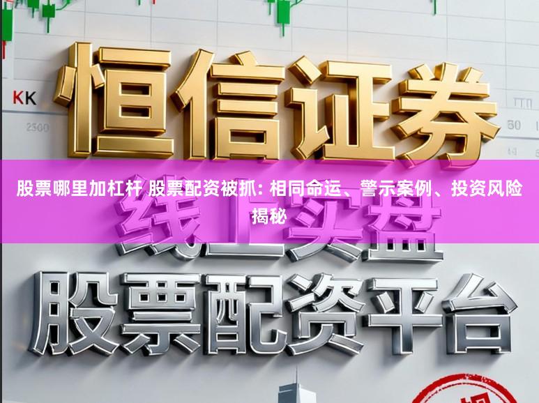 股票哪里加杠杆 股票配资被抓: 相同命运、警示案例、投资风险揭秘