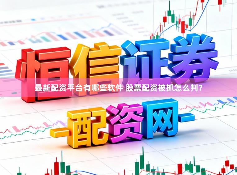 最新配资平台有哪些软件 股票配资被抓怎么判？
