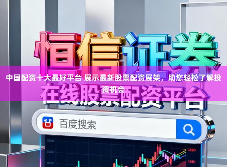 中国配资十大最好平台 展示最新股票配资展架，助您轻松了解投资机会