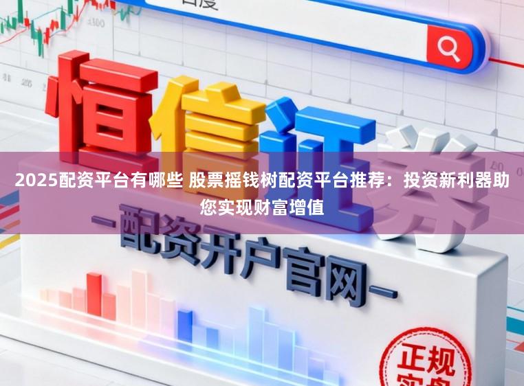 2025配资平台有哪些 股票摇钱树配资平台推荐：投资新利器助您实现财富增值