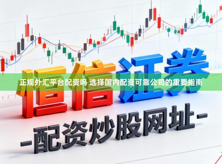 正规外汇平台配资吗 选择国内配资可靠公司的重要指南