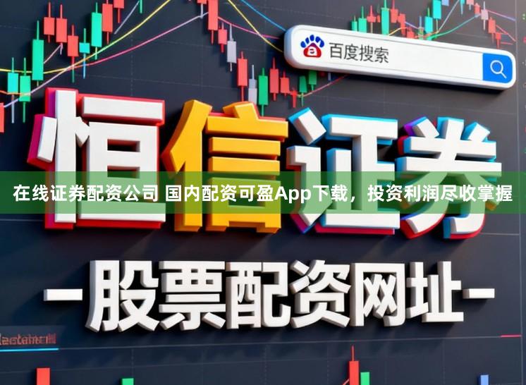 在线证券配资公司 国内配资可盈App下载，投资利润尽收掌握