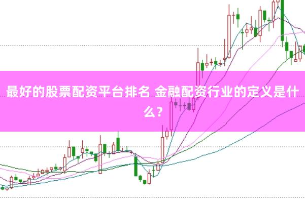 最好的股票配资平台排名 金融配资行业的定义是什么？