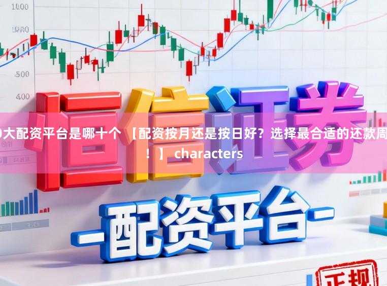 10大配资平台是哪十个 【配资按月还是按日好？选择最合适的还款周期！】 characters