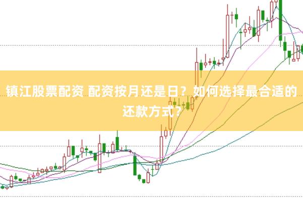 镇江股票配资 配资按月还是日？如何选择最合适的还款方式？