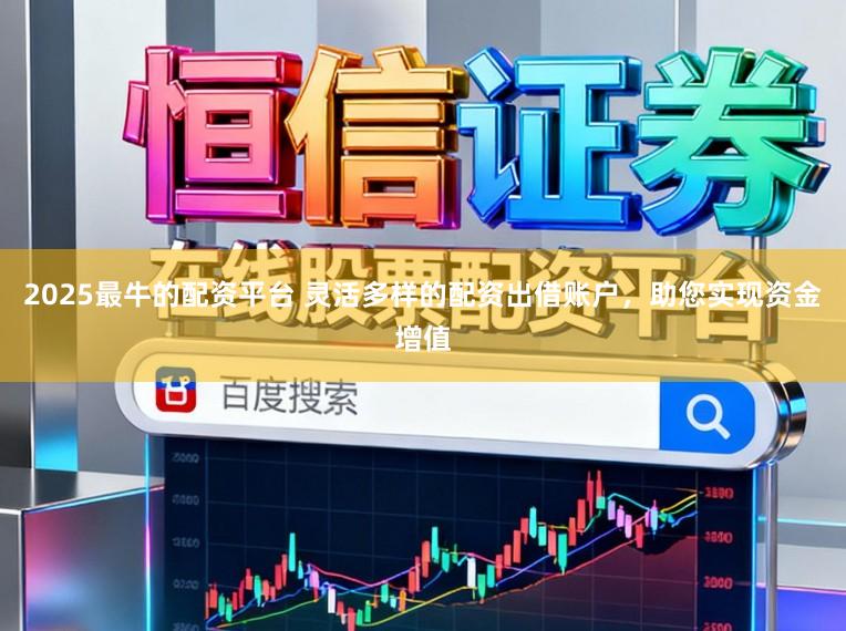 2025最牛的配资平台 灵活多样的配资出借账户，助您实现资金增值