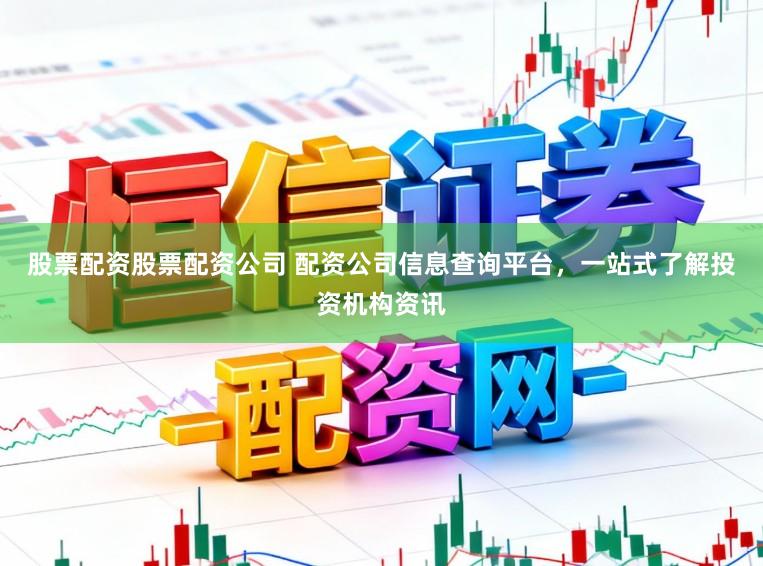 股票配资股票配资公司 配资公司信息查询平台，一站式了解投资机构资讯