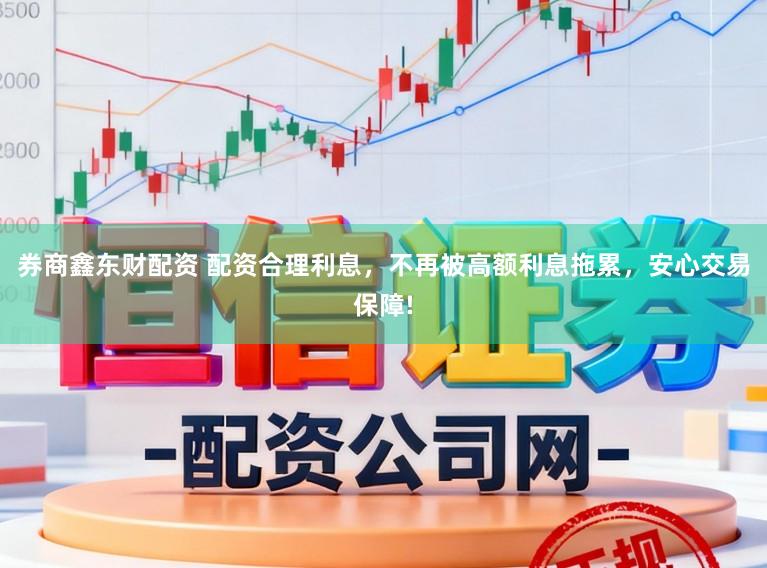 券商鑫东财配资 配资合理利息，不再被高额利息拖累，安心交易保障!