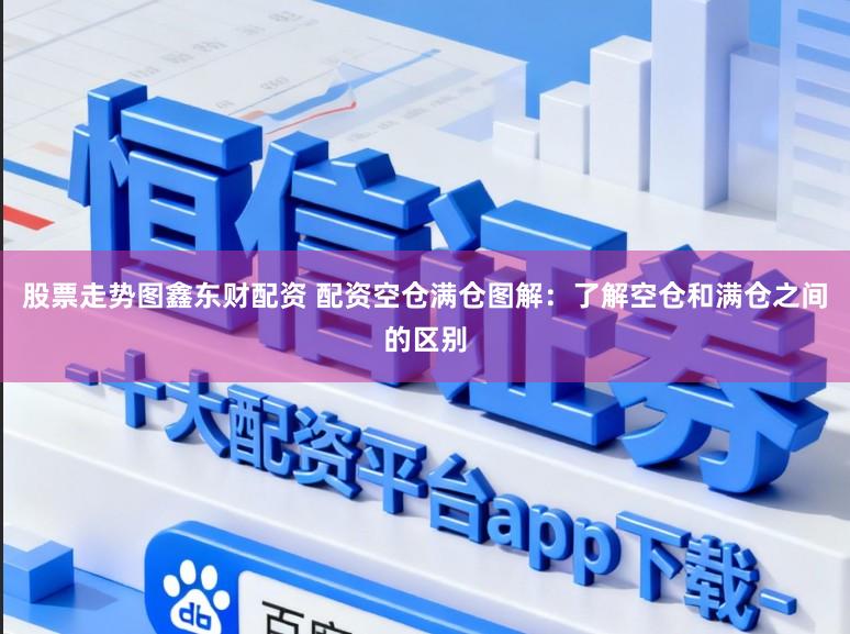 股票走势图鑫东财配资 配资空仓满仓图解:了解空仓和满仓之间的区别