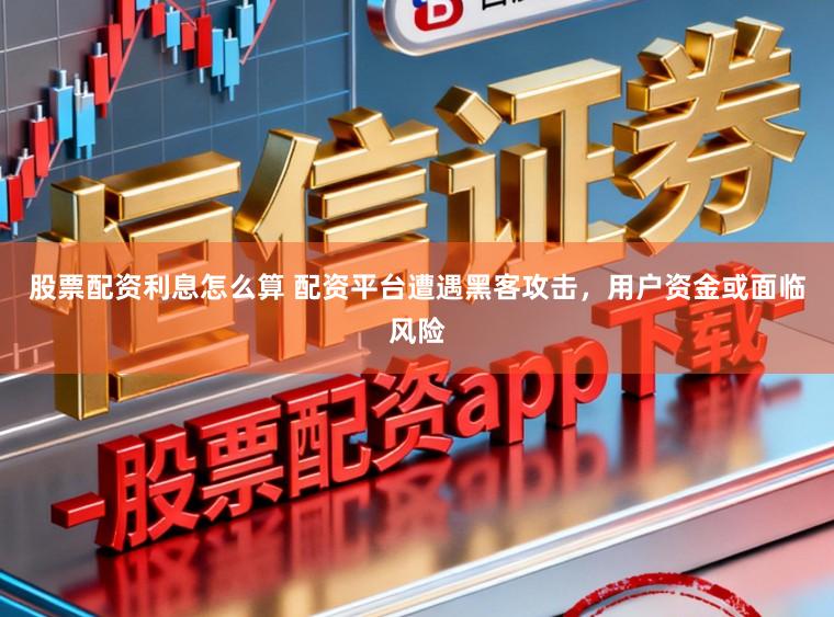 股票配资利息怎么算 配资平台遭遇黑客攻击，用户资金或面临风险