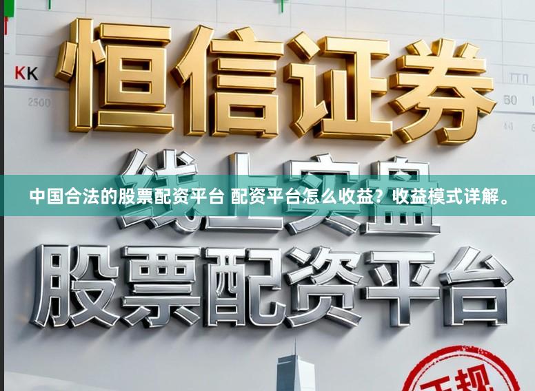 中国合法的股票配资平台 配资平台怎么收益？收益模式详解。