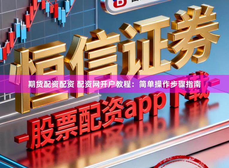 期货配资配资 配资网开户教程：简单操作步骤指南