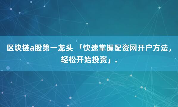 区块链a股第一龙头 「快速掌握配资网开户方法，轻松开始投资」.