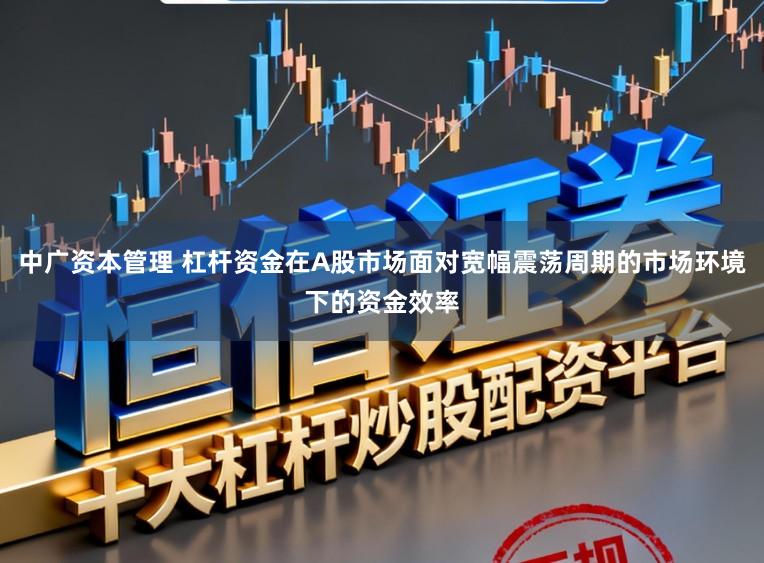 中广资本管理 杠杆资金在A股市场面对宽幅震荡周期的市场环境下的资金效率