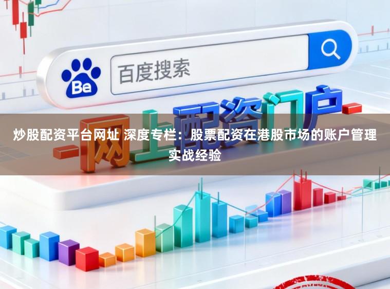 炒股配资平台网址 深度专栏：股票配资在港股市场的账户管理实战经验