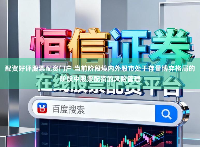 配资好评股票配资门户 当前阶段境内外股市处于存量博弈格局的阶段中股票配资的风险管理