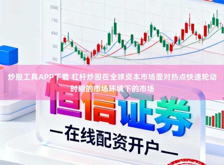 炒股工具APP下载 杠杆炒股在全球资本市场面对热点快速轮动时期的市场环境下的市场