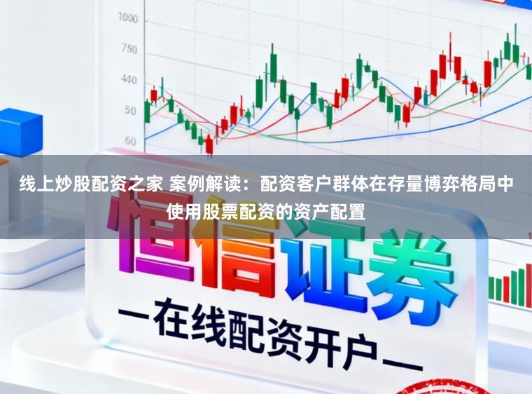 线上炒股配资之家 案例解读：配资客户群体在存量博弈格局中使用股票配资的资产配置