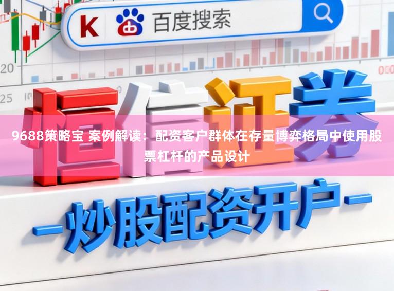 9688策略宝 案例解读：配资客户群体在存量博弈格局中使用股票杠杆的产品设计