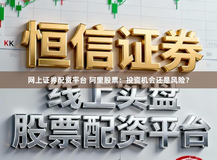 网上证券配资平台 阿里股票:投资机会还是风险?