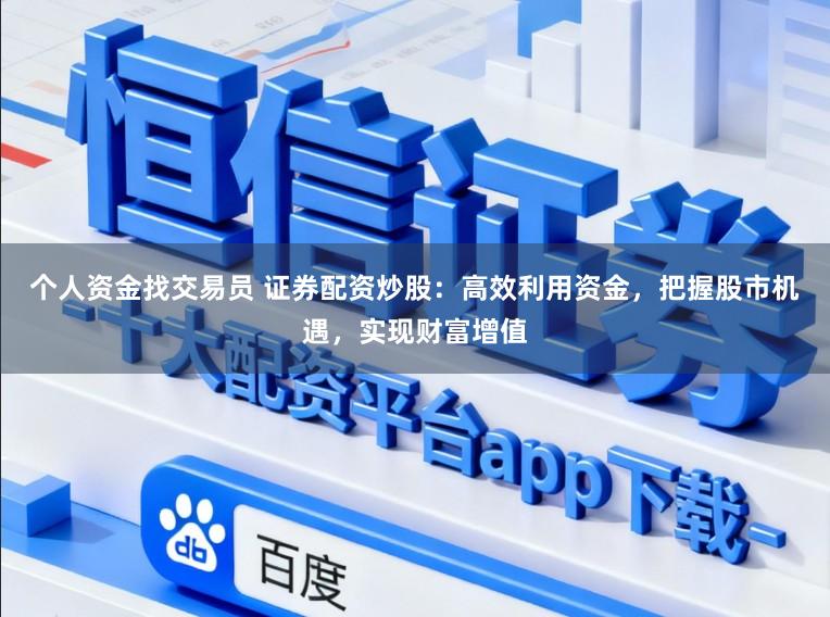 个人资金找交易员 证券配资炒股：高效利用资金，把握股市机遇，实现财富增值