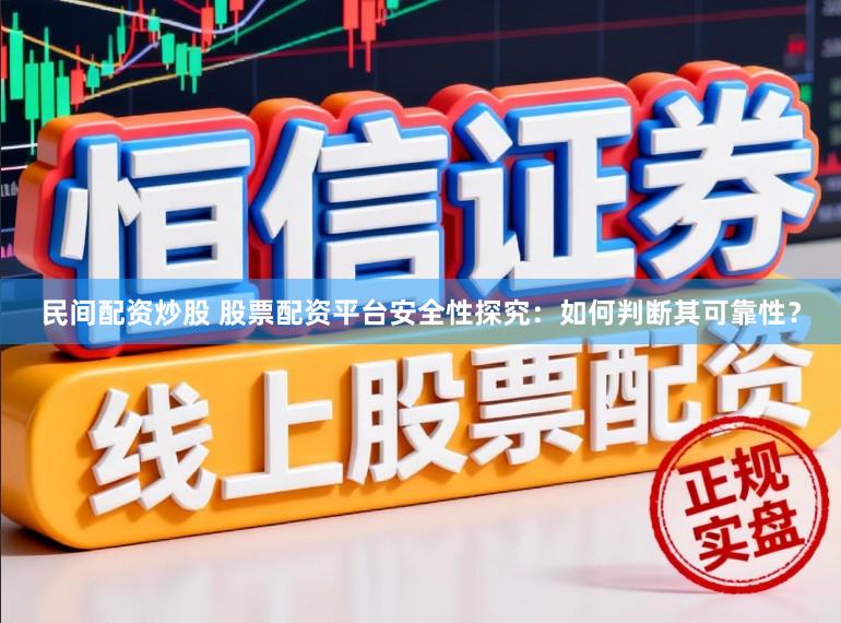 民间配资炒股 股票配资平台安全性探究：如何判断其可靠性？