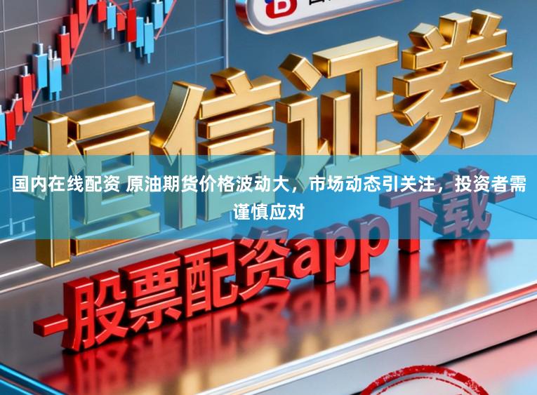 国内在线配资 原油期货价格波动大，市场动态引关注，投资者需谨慎应对