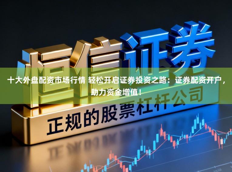 十大外盘配资市场行情 轻松开启证券投资之路：证券配资开户，助力资金增值！