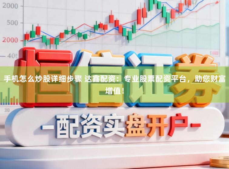 手机怎么炒股详细步骤 达鑫配资：专业股票配资平台，助您财富增值！