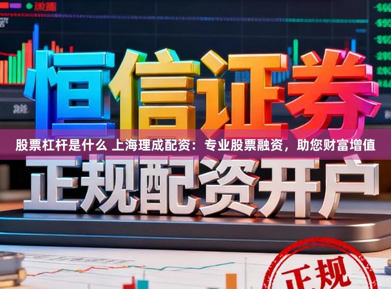 股票杠杆是什么 上海理成配资：专业股票融资，助您财富增值